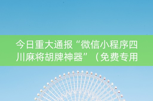 今日重大通报“微信小程序四川麻将胡牌神器”（免费专用神器)