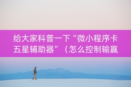 给大家科普一下“微小程序卡五星辅助器”（怎么控制输赢)