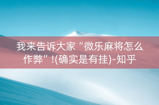 我来告诉大家“微乐麻将怎么作弊”!(确实是有挂)-知乎