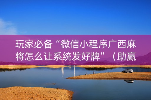 玩家必备“微信小程序广西麻将怎么让系统发好牌”（助赢神器)