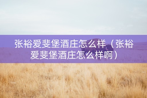 张裕爱斐堡酒庄怎么样（张裕爱斐堡酒庄怎么样啊）