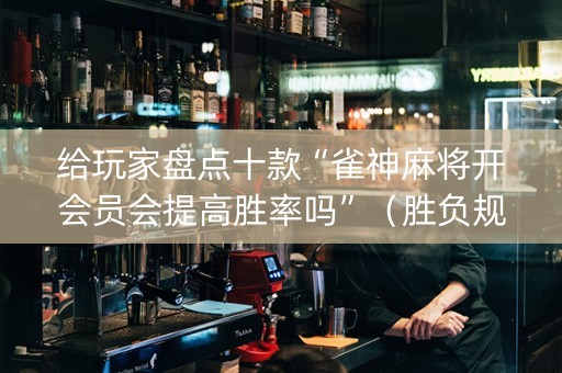 给玩家盘点十款“雀神麻将开会员会提高胜率吗”（胜负规律拿好牌)