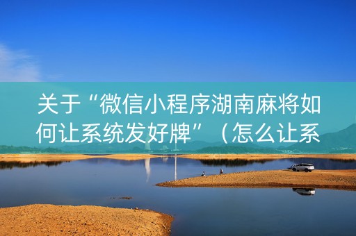 关于“微信小程序湖南麻将如何让系统发好牌”（怎么让系统给你发好牌)