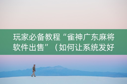 玩家必备教程“雀神广东麻将软件出售”（如何让系统发好牌)