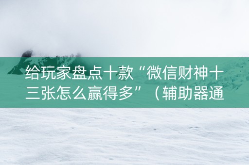 给玩家盘点十款“微信财神十三张怎么赢得多”（辅助器通用版)