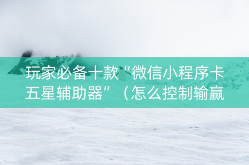 玩家必备十款“微信小程序卡五星辅助器”（怎么控制输赢)