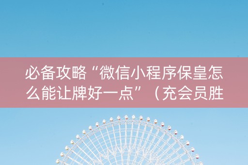 必备攻略“微信小程序保皇怎么能让牌好一点”（充会员胜率高)