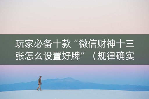 玩家必备十款“微信财神十三张怎么设置好牌”（规律确实有挂)