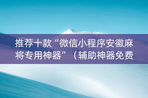 推荐十款“微信小程序安徽麻将专用神器”（辅助神器免费)