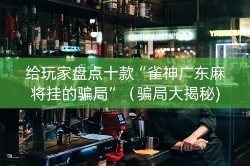 给玩家盘点十款“雀神广东麻将挂的骗局”（骗局大揭秘)