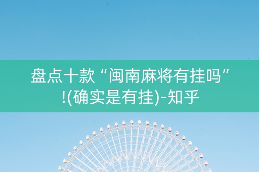 盘点十款“闽南麻将有挂吗”!(确实是有挂)-知乎