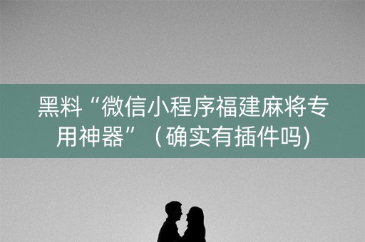 黑料“微信小程序福建麻将专用神器”（确实有插件吗)