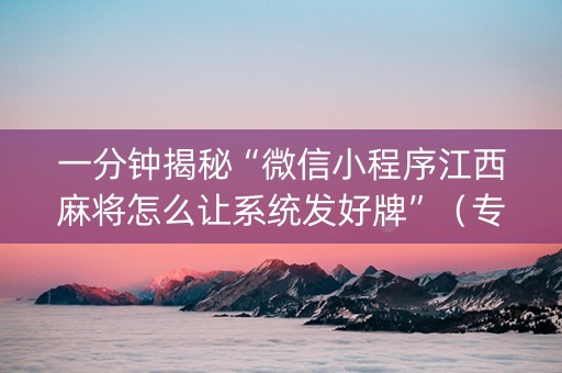 一分钟揭秘“微信小程序江西麻将怎么让系统发好牌”（专用神器下载)