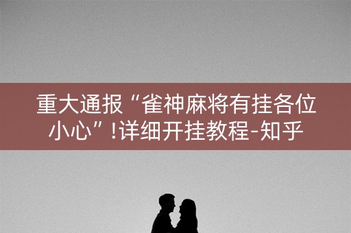 重大通报“雀神麻将有挂各位小心”!详细开挂教程-知乎