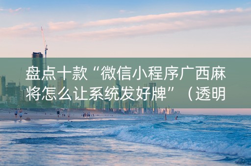 盘点十款“微信小程序广西麻将怎么让系统发好牌”（透明器教程)