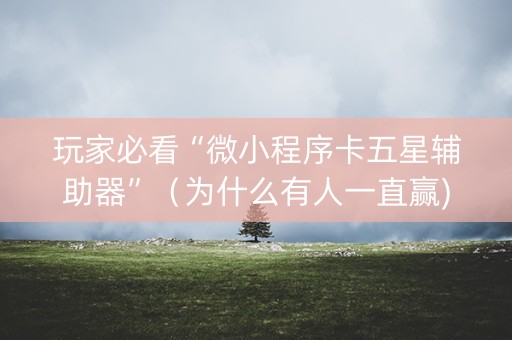 玩家必看“微小程序卡五星辅助器”（为什么有人一直赢)