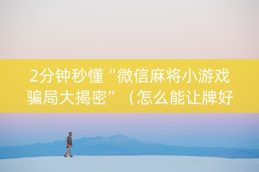 2分钟秒懂“微信麻将小游戏骗局大揭密”（怎么能让牌好一点)
