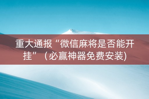 重大通报“微信麻将是否能开挂”（必赢神器免费安装)