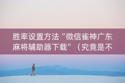 胜率设置方法“微信雀神广东麻将辅助器下载”（究竟是不是有挂)
