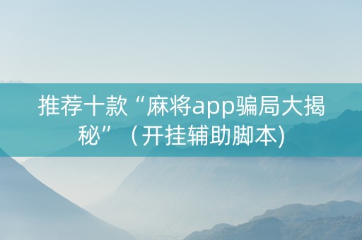 推荐十款“麻将app骗局大揭秘”（开挂辅助脚本)