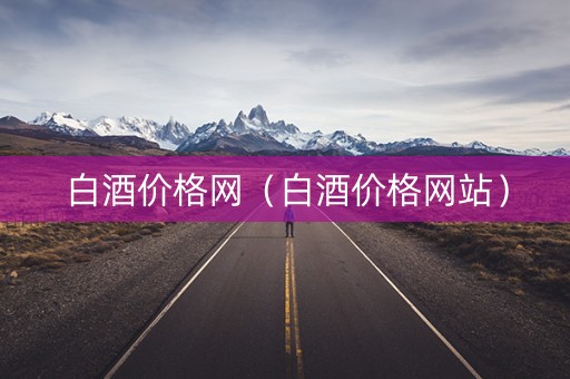 白酒价格网（白酒价格网站）