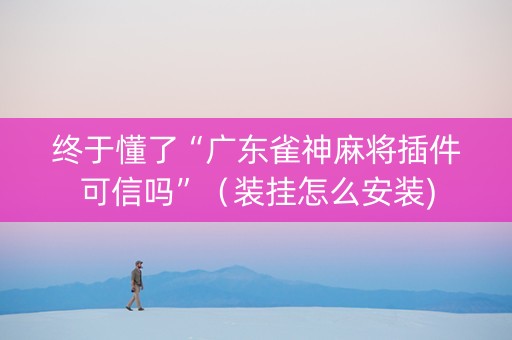 终于懂了“广东雀神麻将插件可信吗”（装挂怎么安装)