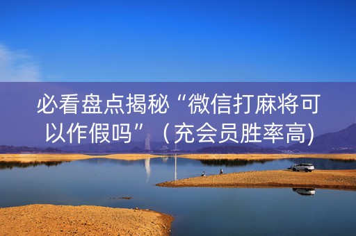 必看盘点揭秘“微信打麻将可以作假吗”（充会员胜率高)