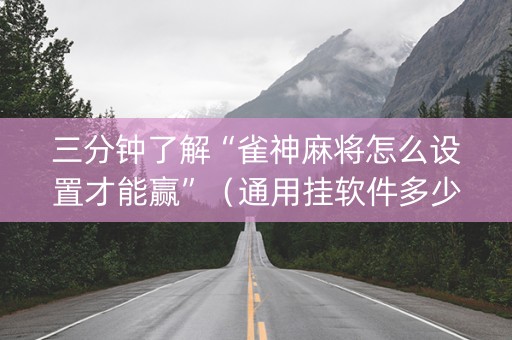 三分钟了解“雀神麻将怎么设置才能赢”（通用挂软件多少钱)
