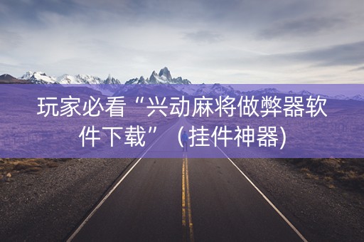 玩家必看“兴动麻将做弊器软件下载”（挂件神器)