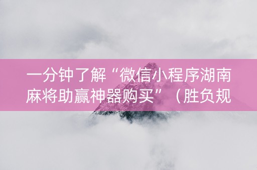 一分钟了解“微信小程序湖南麻将助赢神器购买”（胜负规律拿好牌)