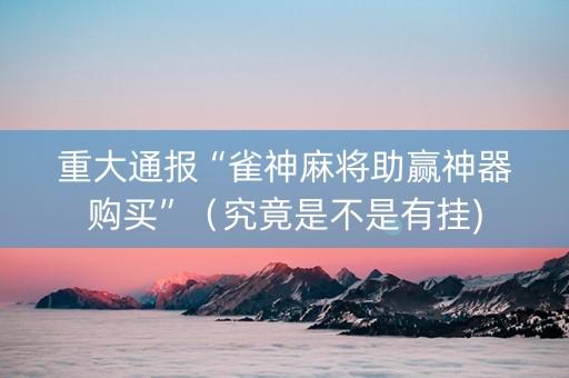 重大通报“雀神麻将助赢神器购买”（究竟是不是有挂)