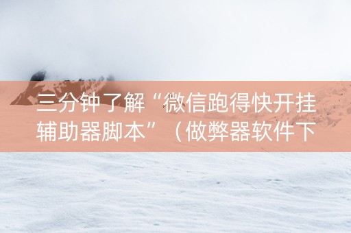 三分钟了解“微信跑得快开挂辅助器脚本”（做弊器软件下载)