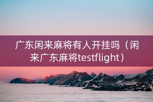 广东闲来麻将有人开挂吗（闲来广东麻将testflight）