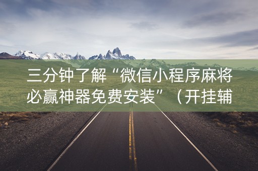 三分钟了解“微信小程序麻将必赢神器免费安装”（开挂辅助器插件)