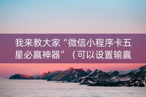 我来教大家“微信小程序卡五星必赢神器”（可以设置输赢吗)