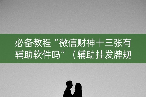 必备教程“微信财神十三张有辅助软件吗”（辅助挂发牌规律)