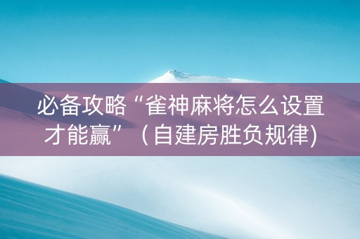 必备攻略“雀神麻将怎么设置才能赢”（自建房胜负规律)
