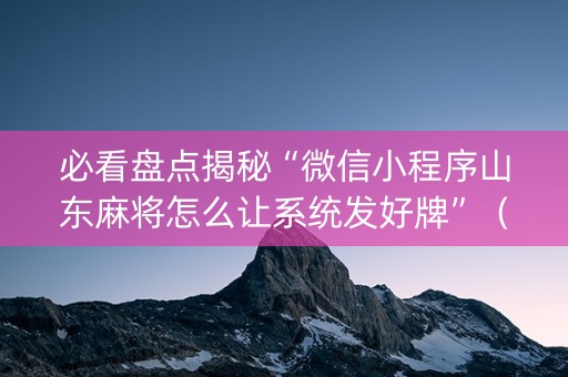 必看盘点揭秘“微信小程序山东麻将怎么让系统发好牌”（插件可信吗)