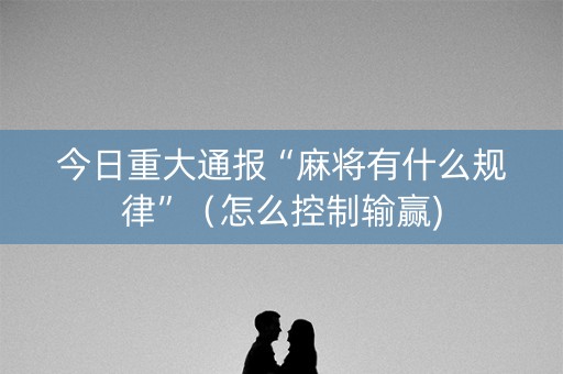 今日重大通报“麻将有什么规律”（怎么控制输赢)