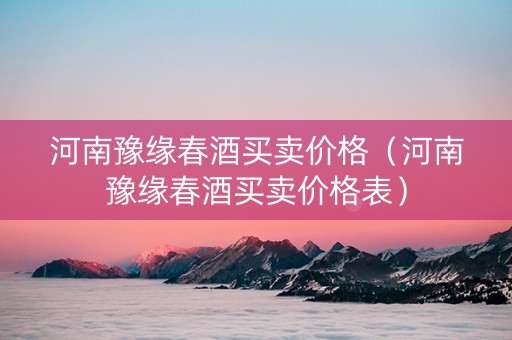 详细阅读:河南豫缘春酒买卖价格(河南豫缘春酒买卖价格表) 河南豫缘春酒买卖价格(河南豫缘春酒买卖价格表)