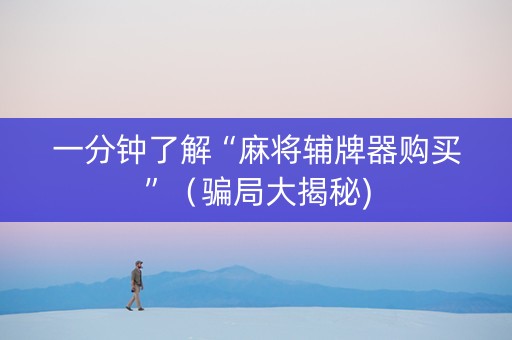 一分钟了解“麻将辅牌器购买”（骗局大揭秘)