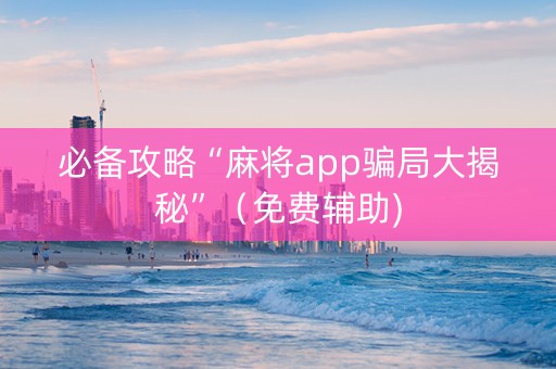 必备攻略“麻将app骗局大揭秘”（免费辅助)
