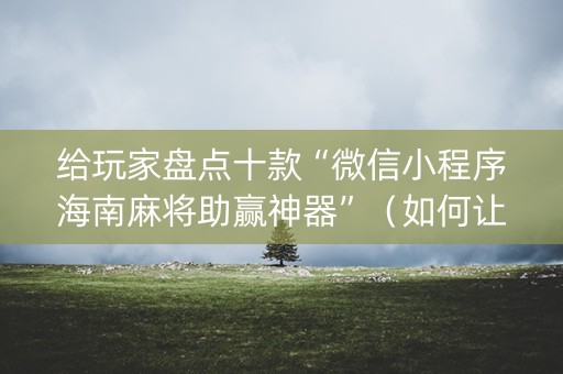 给玩家盘点十款“微信小程序海南麻将助赢神器”（如何让系统发好牌)