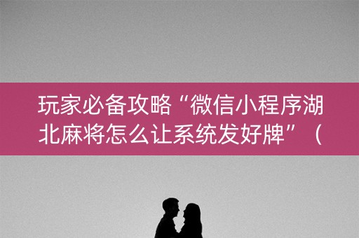 玩家必备攻略“微信小程序湖北麻将怎么让系统发好牌”（透明挂辅助器)