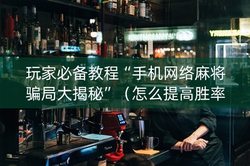 玩家必备教程“手机网络麻将骗局大揭秘”（怎么提高胜率)