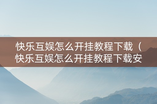 快乐互娱怎么开挂教程下载（快乐互娱怎么开挂教程下载安装）