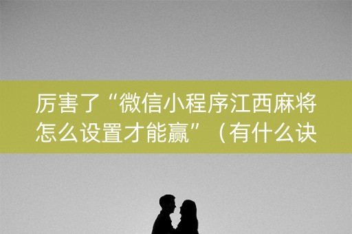 厉害了“微信小程序江西麻将怎么设置才能赢”（有什么诀窍)