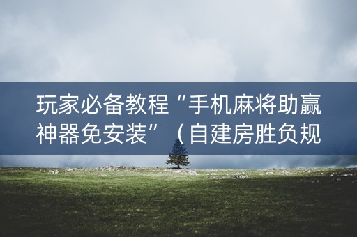 玩家必备教程“手机麻将助赢神器免安装”（自建房胜负规律)