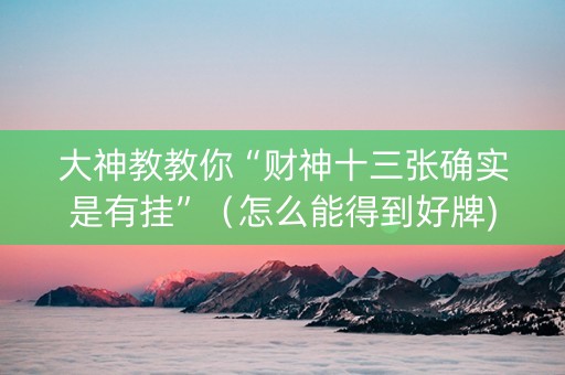 大神教教你“财神十三张确实是有挂”（怎么能得到好牌)