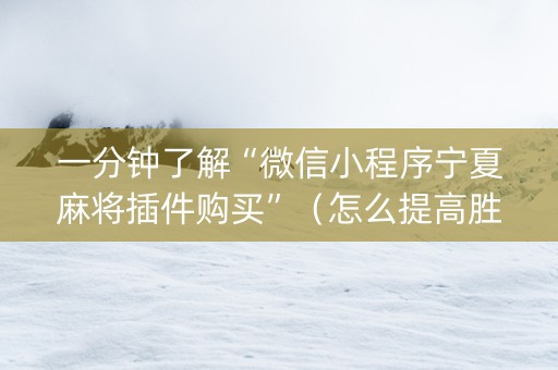 一分钟了解“微信小程序宁夏麻将插件购买”（怎么提高胜率)